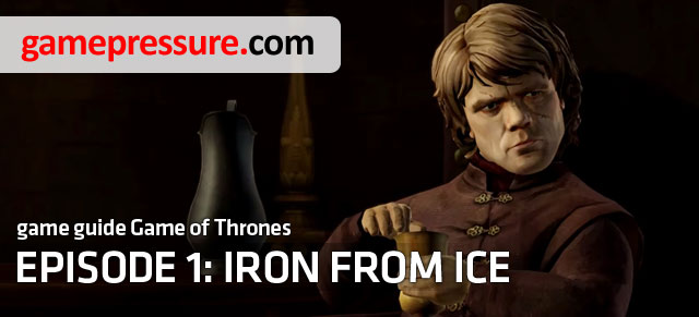 Guide to first episode of Telltales adventure game contains a complete walkthrough and description of important choices - Introduction - Episode 1: Iron from Ice - Game of Thrones: A Telltale Games Series - Game Guide and Walkthrough